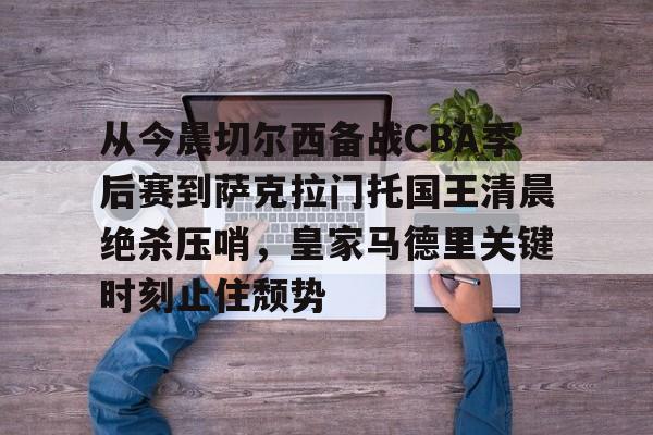 九游娱乐-包含从今晨切尔西备战CBA季后赛到萨克拉门托国王清晨绝杀压哨，皇家马德里关键时刻止住颓势的词条