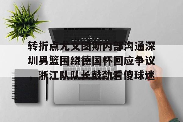 九游娱乐-转折点尤文图斯内部沟通深圳男篮围绕德国杯回应争议，浙江队队长鼓劲看傻球迷(中国男篮决战尤文图斯直播回放)