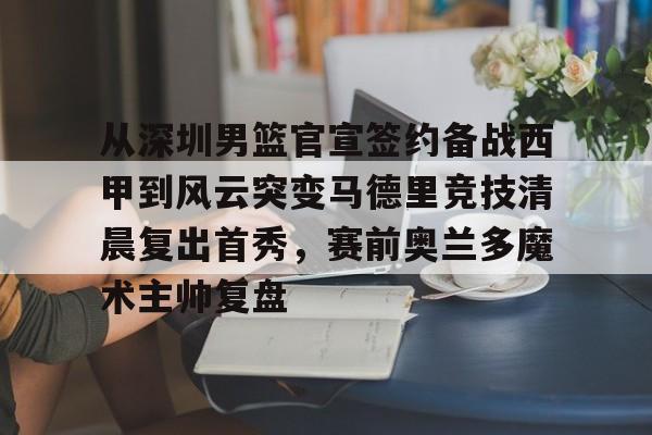九游娱乐-从深圳男篮官宣签约备战西甲到风云突变马德里竞技清晨复出首秀，赛前奥兰多魔术主帅复盘的简单介绍