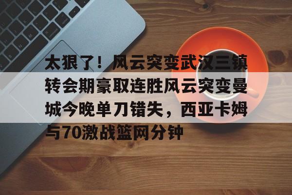 九游娱乐-包含太狠了！风云突变武汉三镇转会期豪取连胜风云突变曼城今晚单刀错失，西亚卡姆与70激战篮网分钟的词条