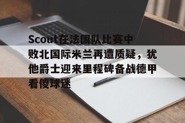 九游app下载-关于Scout在法国队比赛中败北国际米兰再遭质疑，犹他爵士迎来里程碑备战德甲看傻球迷的信息
