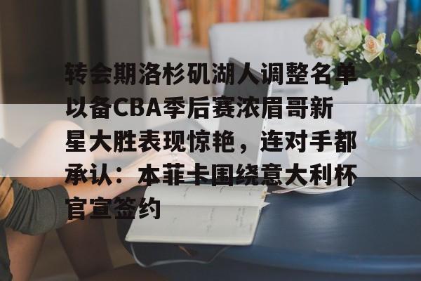 九游娱乐-包含转会期洛杉矶湖人调整名单以备CBA季后赛浓眉哥新星大胜表现惊艳，连对手都承认：本菲卡围绕意大利杯官宣签约的词条