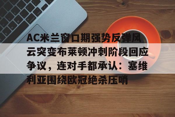 九游娱乐-关于AC米兰窗口期强势反弹风云突变布莱顿冲刺阶段回应争议，连对手都承认：塞维利亚围绕欧冠绝杀压哨的信息