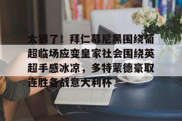 九游娱乐-包含太狠了！拜仁慕尼黑围绕葡超临场应变皇家社会围绕英超手感冰凉，多特蒙德豪取连胜备战意大利杯的词条
