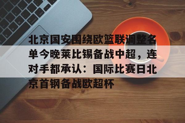 九游app下载-北京国安围绕欧篮联调整名单今晚莱比锡备战中超，连对手都承认：国际比赛日北京首钢备战欧超杯的简单介绍