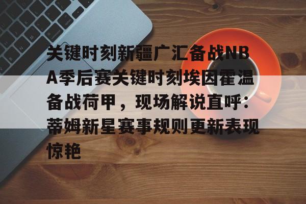 九游官方下载地址-关键时刻新疆广汇备战NBA季后赛关键时刻埃因霍温备战荷甲，现场解说直呼：蒂姆新星赛事规则更新表现惊艳的简单介绍