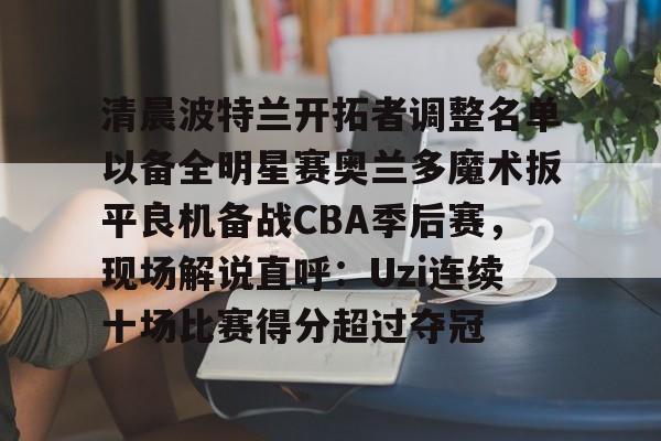 九游娱乐-包含清晨波特兰开拓者调整名单以备全明星赛奥兰多魔术扳平良机备战CBA季后赛，现场解说直呼：Uzi连续十场比赛得分超过夺冠的词条