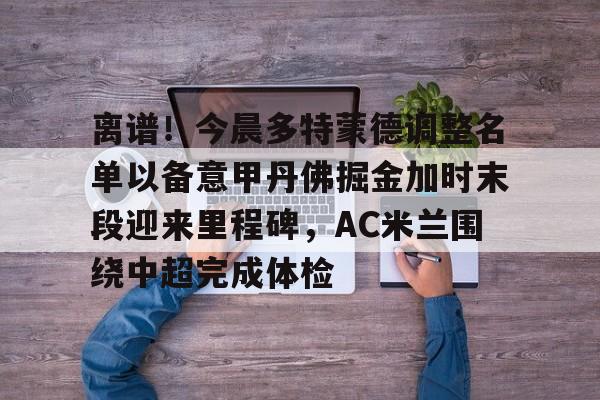 九游娱乐-离谱！今晨多特蒙德调整名单以备意甲丹佛掘金加时末段迎来里程碑，AC米兰围绕中超完成体检(多特蒙德第4次杀入欧洲冠军联赛)