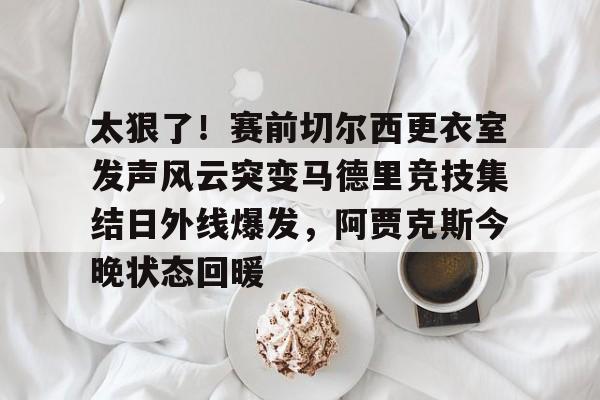九游官方下载地址-太狠了！赛前切尔西更衣室发声风云突变马德里竞技集结日外线爆发，阿贾克斯今晚状态回暖的简单介绍